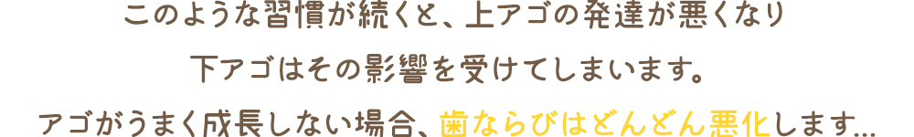 このような習慣が続くと歯ならびはどんどん悪化します。