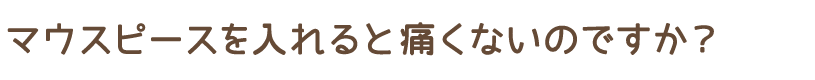 マウスピースを入れると痛くないのですか？