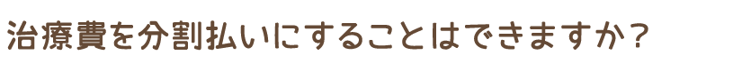 治療費を分割払いにすることはできますか？