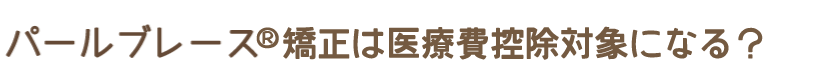 パールブレース®矯正は医療費控除対象になる？