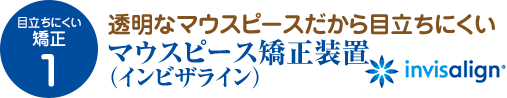 目立ちにくい矯正１　透明なマウスピースだから目立ちにくいマウスピース矯正装置（インビザライン）