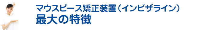 マウスピース矯正装置（インビザライン）の最大の特徴