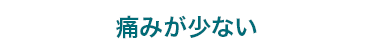 痛みが少ない