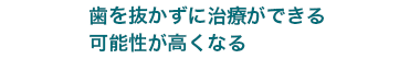 歯を抜かずに治療ができる可能性が高くなる