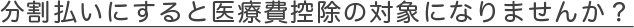 分割払いにすると医療費控除の対象になりませんか？