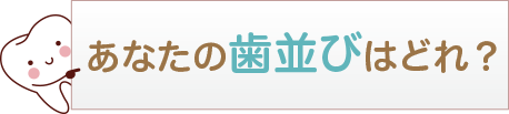 あなたの歯並びはどれ？