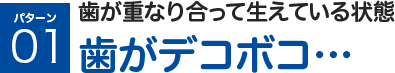 歯が重なり合って生えている状態 歯がデコボコ…