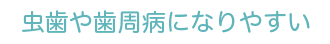 虫歯や歯周病になりやすい