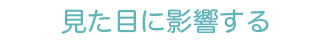 見た目に影響する