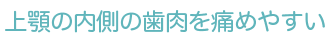 上顎の内側の歯肉を痛めやすい