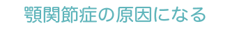 顎関節症の原因になる