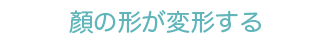 顏の形が変形する