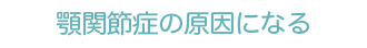 顎関節症の原因になる