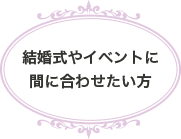 結婚式やイベントに間に合わせたい方