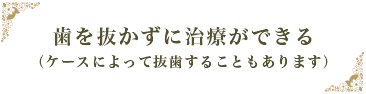 歯を抜かずに治療ができる