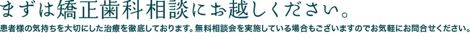 まずは矯正歯科相談にお越しください。